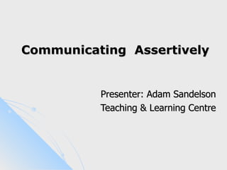 Communicating Assertively


          Presenter: Adam Sandelson
          Teaching & Learning Centre
 