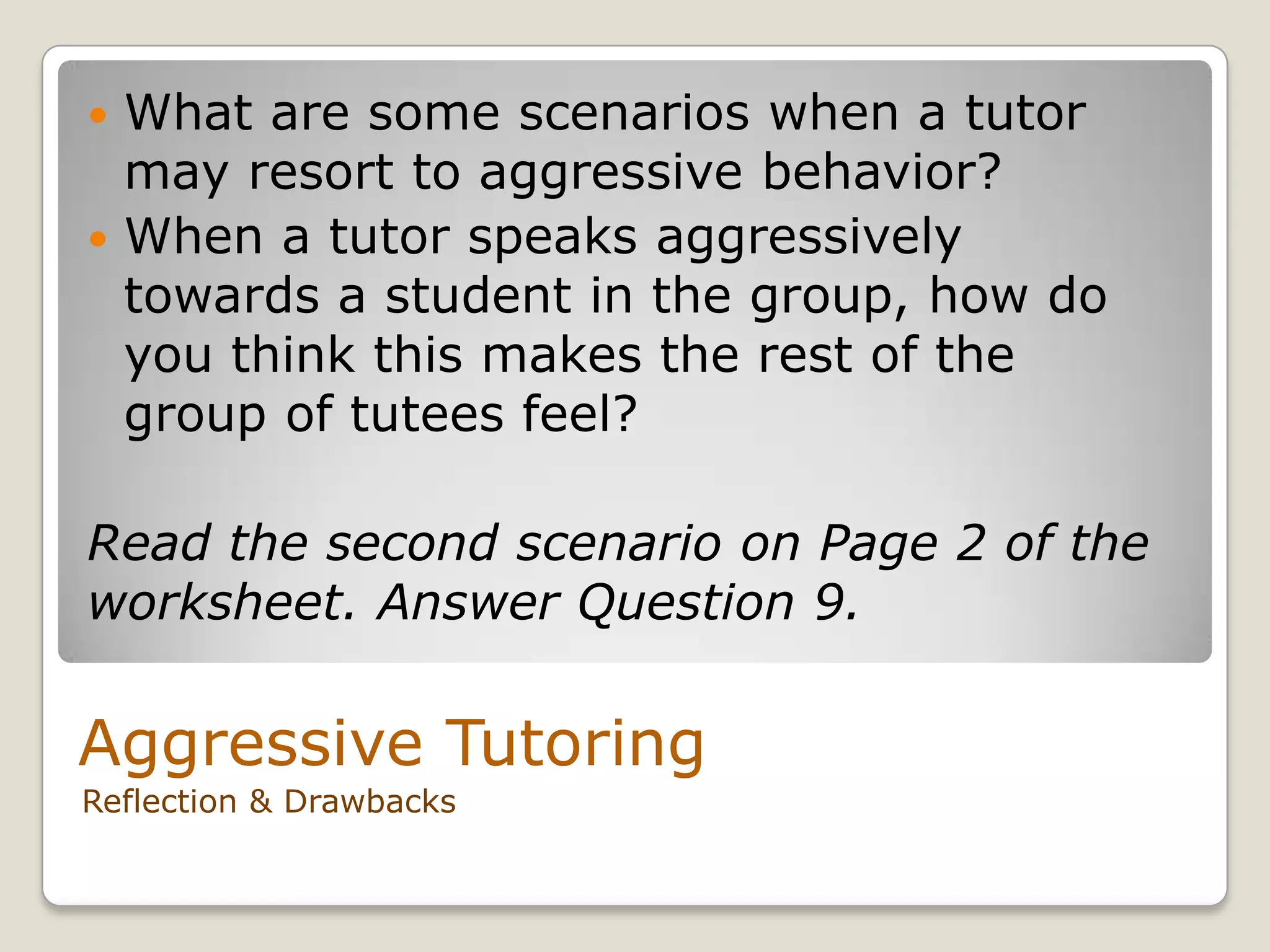 Aggressive Tutoring
Reflection & Drawbacks
 What are some scenarios when a tutor
may resort to aggressive behavior?
 When a tutor speaks aggressively
towards a student in the group, how do
you think this makes the rest of the
group of tutees feel?
Read the second scenario on Page 2 of the
worksheet. Answer Question 9.
 