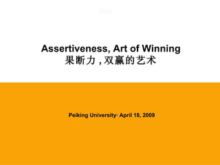 2008




Assertiveness, Art of Winning
    果断力 , 双赢的艺术




     Peiking University· April 18, 2009
 