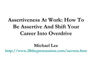 Assertiveness At Work: How To Be Assertive And Shift Your Career Into Overdrive Michael Lee http://www.20daypersuasion.com/secrets.htm 