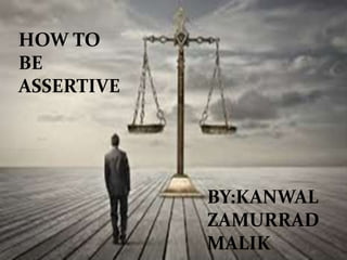 HOW TO
BE
ASSERTIVE
BY:KANWAL
ZAMURRAD
MALIK
 
