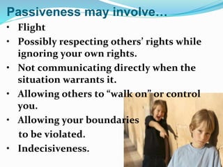 Passiveness may involve…
• Flight
• Possibly respecting others’ rights while
ignoring your own rights.
• Not communicating...
