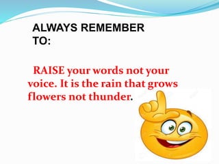ALWAYS REMEMBER
TO:
RAISE your words not your
voice. It is the rain that grows
flowers not thunder.
 