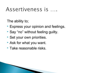 The ability to;
 Express your opinion and feelings.
 Say “no” without feeling guilty.
 Set your own priorities.
 Ask for what you want.
 Take reasonable risks.
 