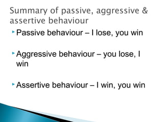  Passive behaviour – I lose, you win
 Aggressive behaviour – you lose, I
win
 Assertive behaviour – I win, you win
 