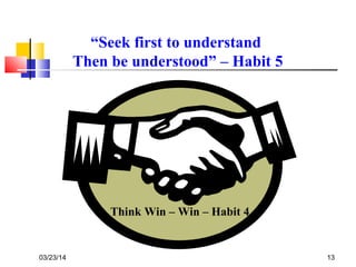 03/23/14 13
“Seek first to understand
Then be understood” – Habit 5
Think Win – Win – Habit 4
 
