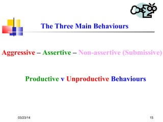 03/23/14 15
The Three Main Behaviours
Aggressive – Assertive – Non-assertive (Submissive)
Productive v Unproductive Behaviours
 