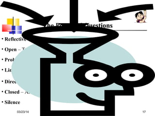 03/23/14 17
The Power of QuestionsThe Power of Questions
• Reflective – You seem unhappy about …?
• Open – Tell me about …? To what extent does …?
• Probing – Tell me more about …? Better in what way …?
• Link – You mentioned that …?
• Direct – When do you need this by …?
• Closed – Are you happy with the proposal?
• Silence
 
