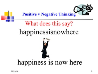 03/23/14 5
What does this say?
happinessisnowhere
happiness is now here
Positive v Negative Thinking
 