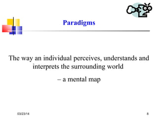 03/23/14 8
The way an individual perceives, understands and
interprets the surrounding world
– a mental map
Paradigms
 