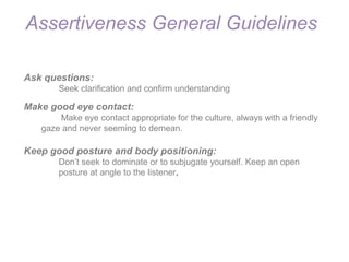 Assertiveness General Guidelines 
Ask questions: 
Seek clarification and confirm understanding 
Make good eye contact: 
Ma...