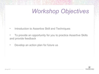 Workshop Objectives 
• Introduction to Assertive Skill and Techniques 
• To provide an opportunity for you to practice Ass...