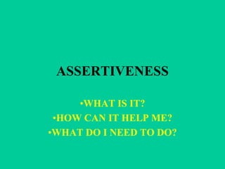 ASSERTIVENESS
•WHAT IS IT?
•HOW CAN IT HELP ME?
•WHAT DO I NEED TO DO?
 