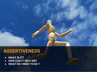 ASSERTIVENESS
● WHAT IS IT?
● HOW CAN IT HELP ME?
● WHAT DO I NEED TO DO ?
 