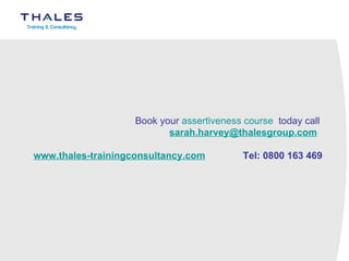 Book your  assertiveness course   today call  [email_address]     www.thales-trainingconsultancy.com   Tel: 0800 163 469 
