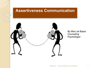 Assertiveness Communication
By Miss Jai Bapat
Counseling
Psychologist
7/25/2015 1Feel Confident, Be Confident
 