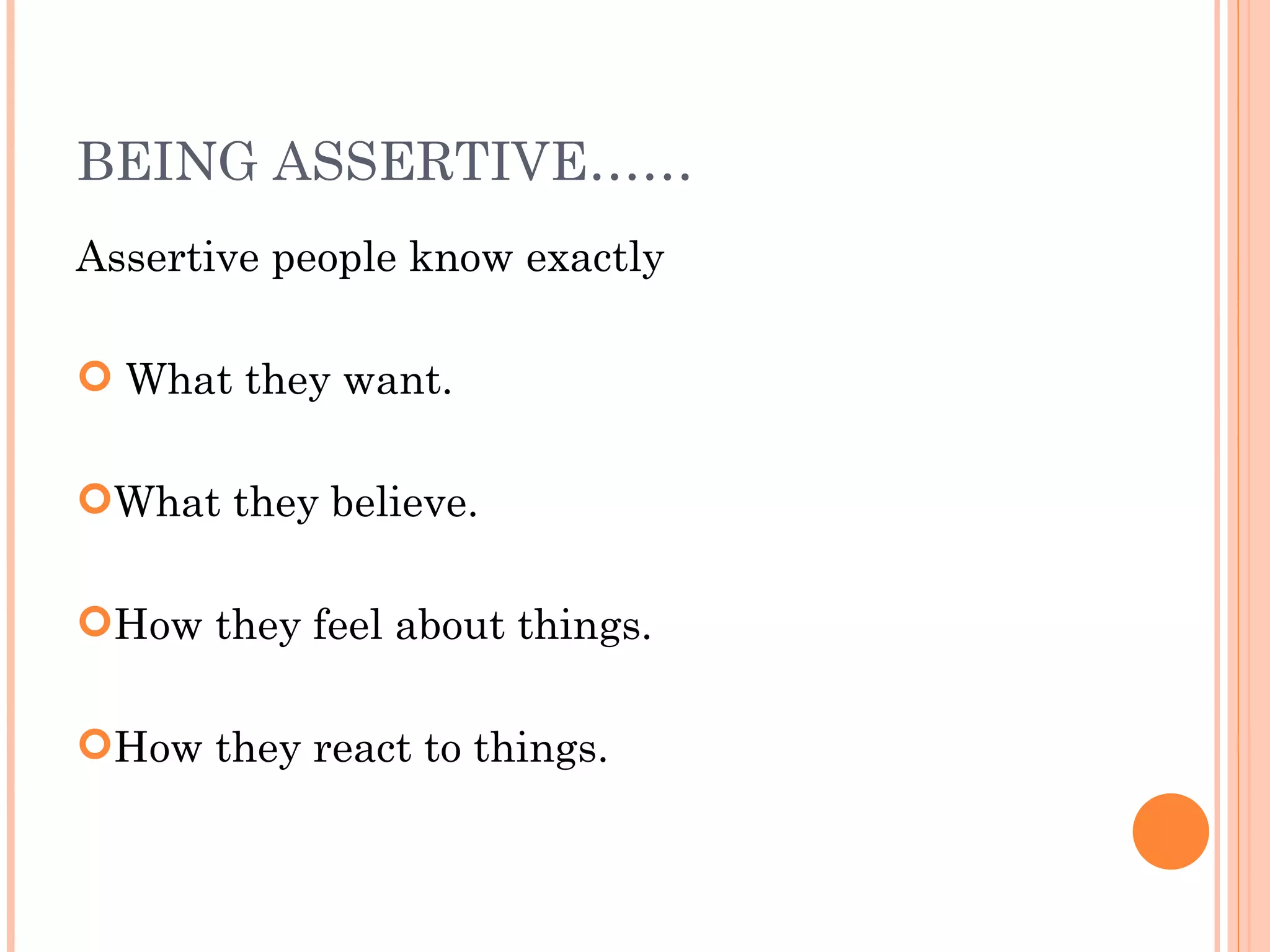 BEING ASSERTIVE…… Assertive people know exactly What they want. What they believe. How they feel about things. How they react to things.  