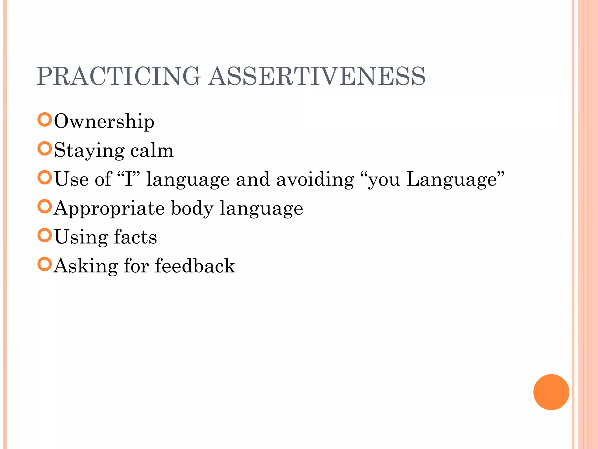 PRACTICING ASSERTIVENESS Ownership Staying calm Use of “I” language and avoiding “you Language” Appropriate body language Using facts Asking for feedback 