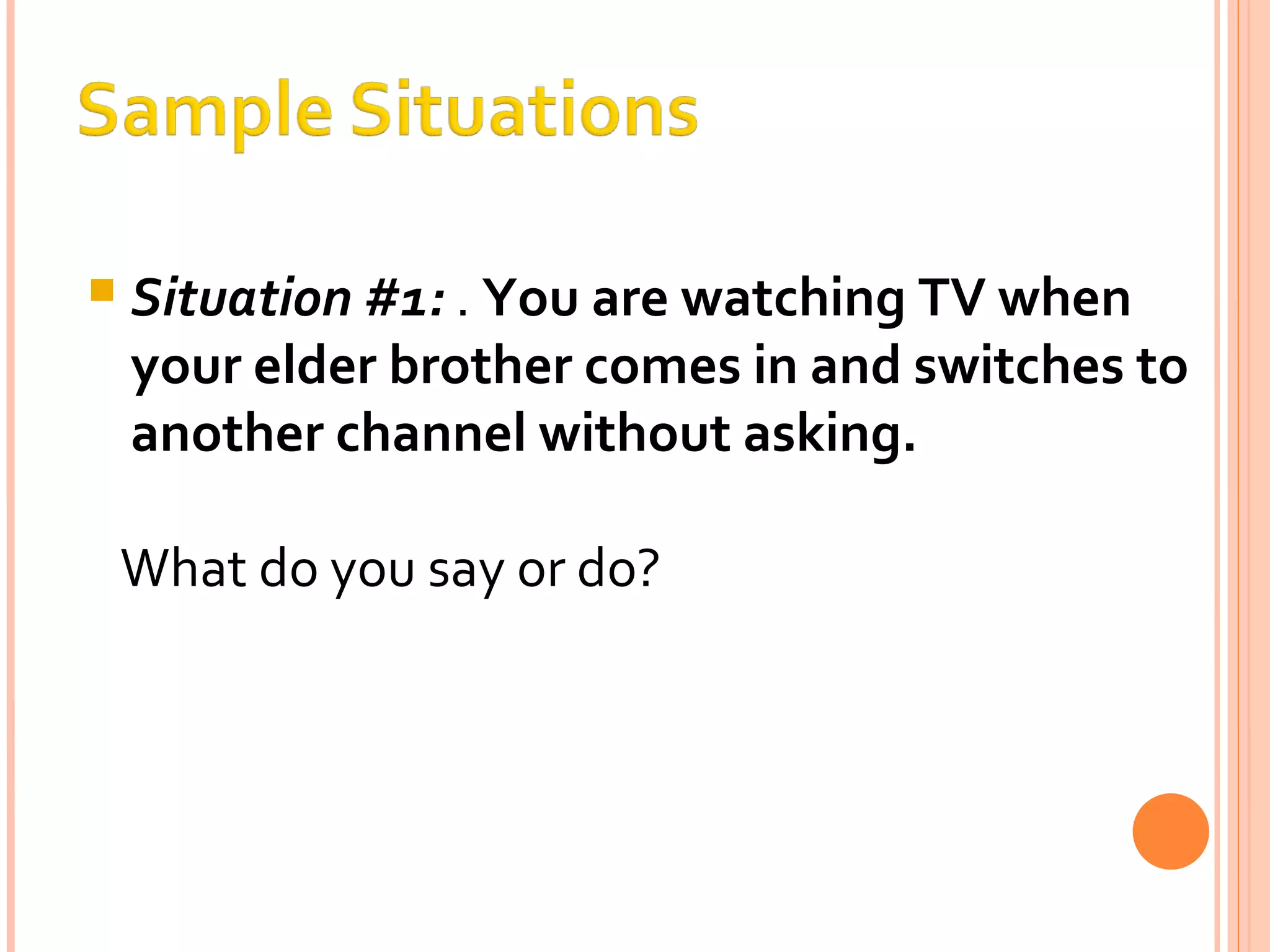 Situation #1:  .  You are watching TV when your elder brother comes in and switches to another channel without asking. What do you say or do? 