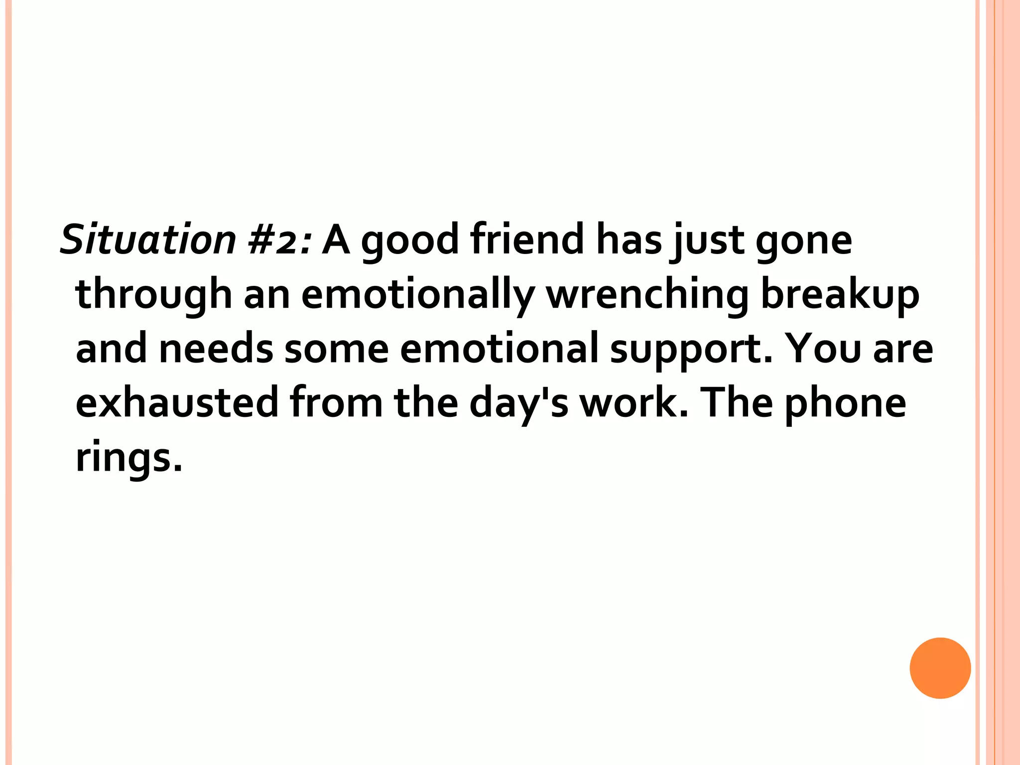 Situation #2:  A good friend has just gone through an emotionally wrenching breakup and needs some emotional support. You are exhausted from the day's work. The phone rings.  