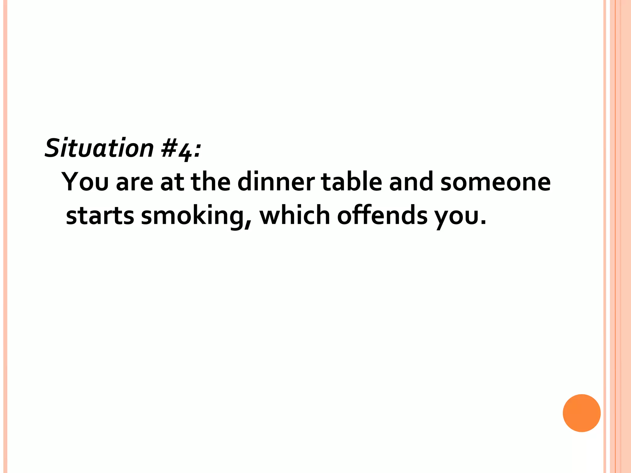 Situation #4:    You are at the dinner table and someone starts smoking, which offends you.  