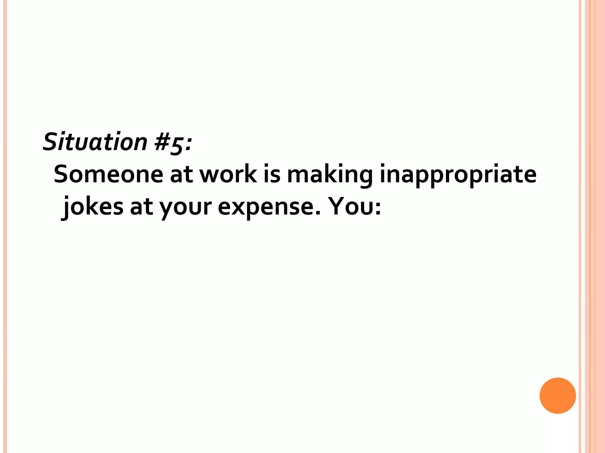 Situation #5:   Someone at work is making inappropriate jokes at your expense. You: 