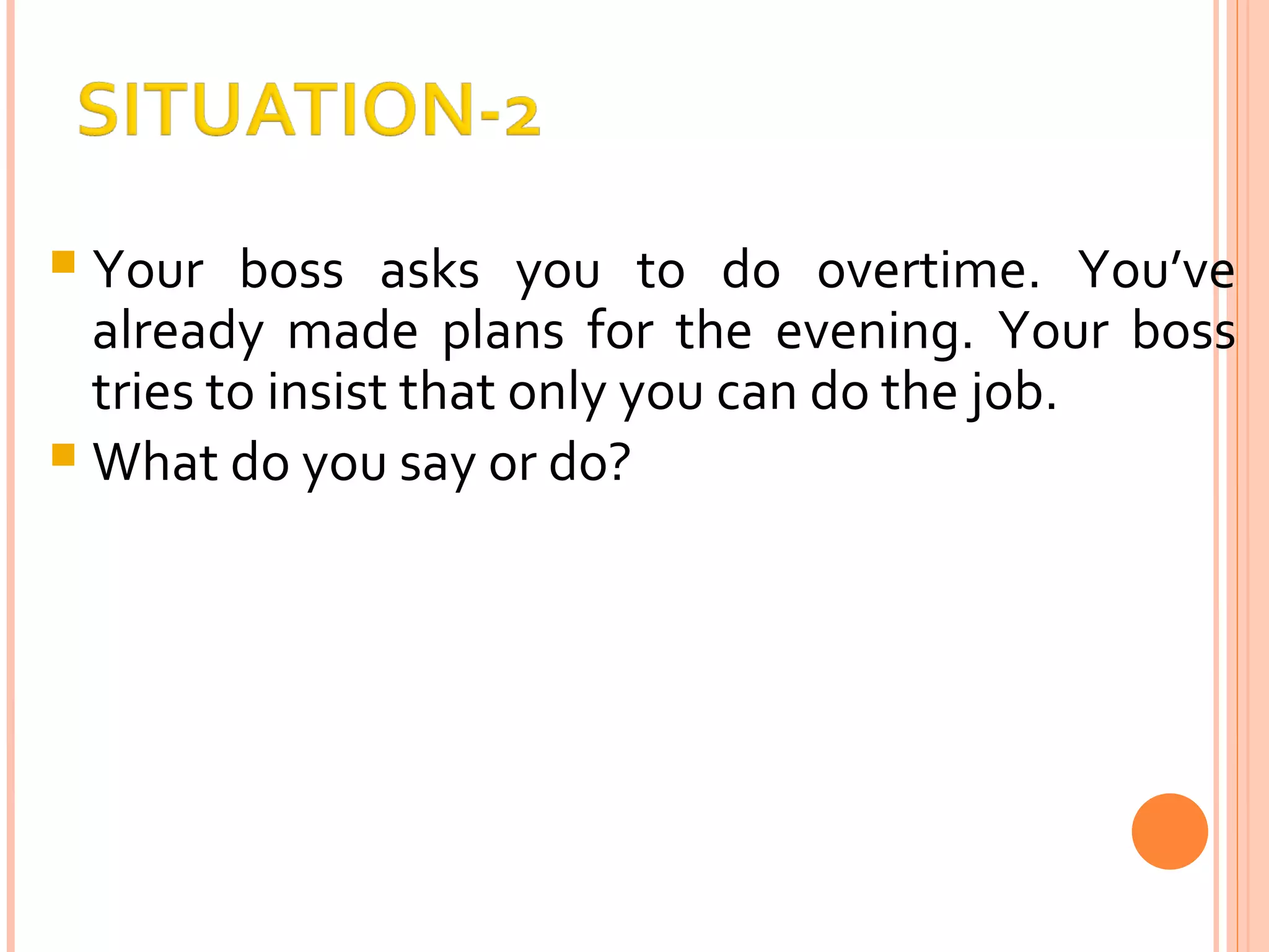 Your boss asks you to do overtime. You’ve already made plans for the evening. Your boss tries to insist that only you can do the job. What do you say or do? 