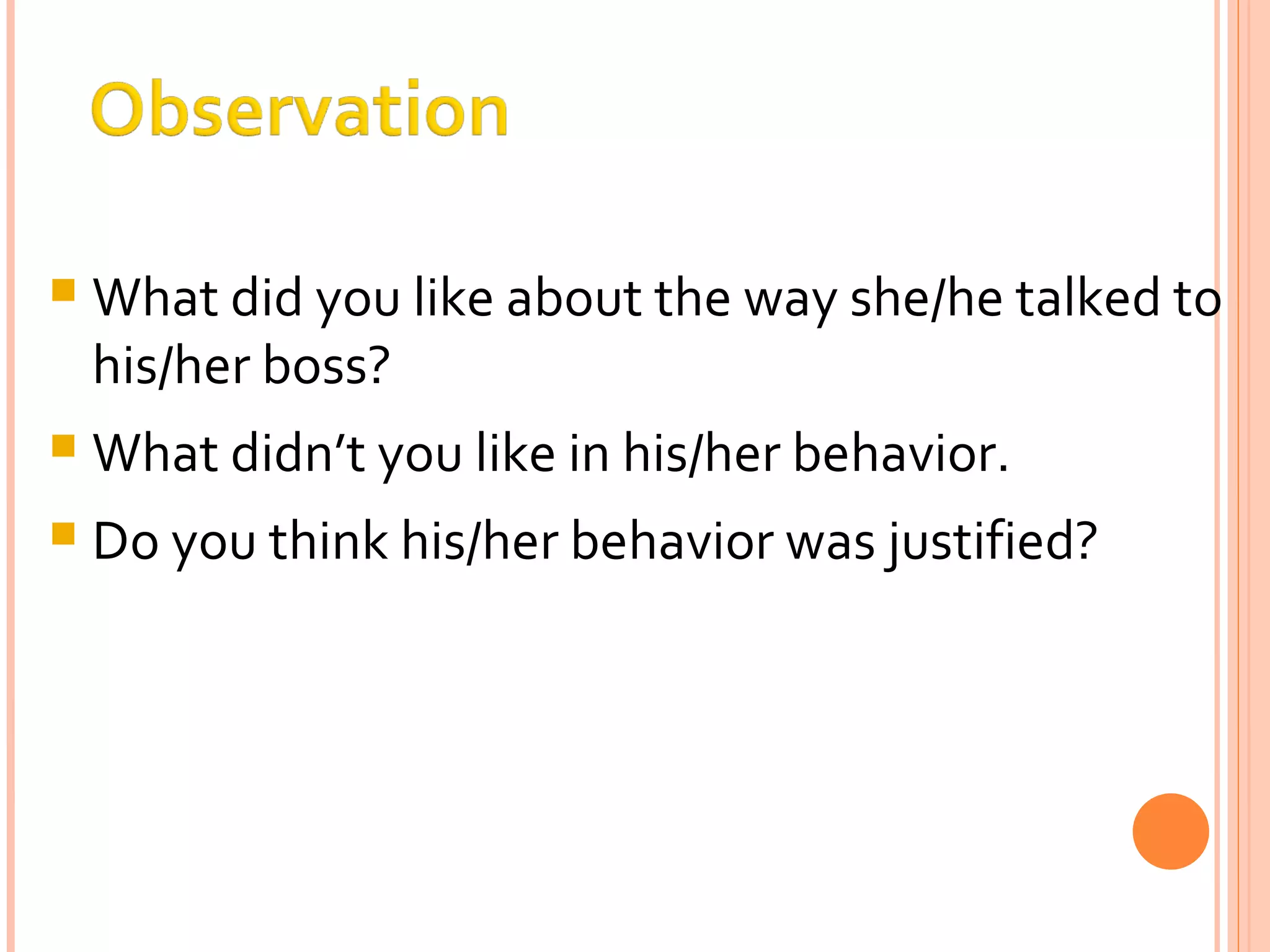 What did you like about the way she/he talked to his/her boss? What didn’t you like in his/her behavior. Do you think his/her behavior was justified? 