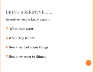BEING ASSERTIVE…… Assertive people know exactly What they want. What they believe. How they feel about things. How they react to things.  