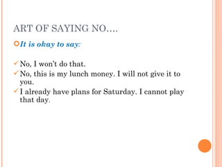 ART OF SAYING NO…. It is okay to say : No, I won’t do that. No, this is my lunch money. I will not give it to you. I already have plans for Saturday. I cannot play that day . 