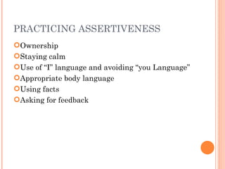 PRACTICING ASSERTIVENESS Ownership Staying calm Use of “I” language and avoiding “you Language” Appropriate body language Using facts Asking for feedback 