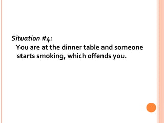 Situation #4:    You are at the dinner table and someone starts smoking, which offends you.  