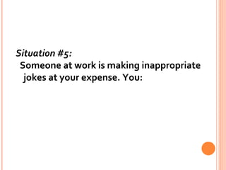 Situation #5:   Someone at work is making inappropriate jokes at your expense. You: 
