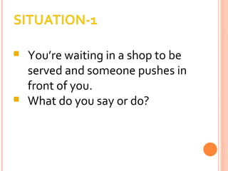 You’re waiting in a shop to be served and someone pushes in front of you. What do you say or do? 