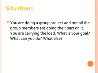 You are doing a group project and not all the group members are doing their part on it. You are carrying the load. What is your goal? What can you do? What else? 