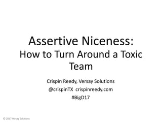 © 2017 Versay Solutions
Assertive Niceness:
How to Turn Around a Toxic
Team
Crispin Reedy, Versay Solutions
@crispinTX crispinreedy.com
#BigD17
 