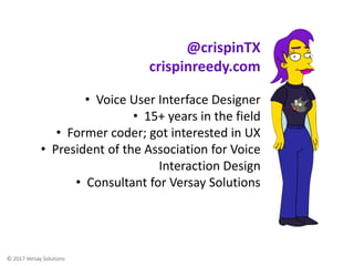 © 2017 Versay Solutions
• Voice User Interface Designer
• 15+ years in the field
• Former coder; got interested in UX
• President of the Association for Voice
Interaction Design
• Consultant for Versay Solutions
@crispinTX
crispinreedy.com
 