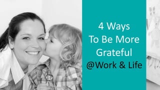 4 Ways
To Be More
Grateful
@Work & Life
 