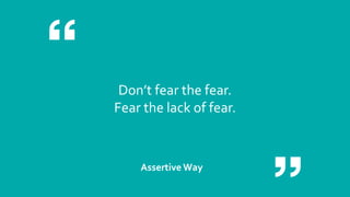 Don’t fear the fear.
Fear the lack of fear.
Assertive Way
 