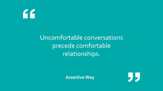 Uncomfortable conversations
precede comfortable
relationships.
Assertive Way
 