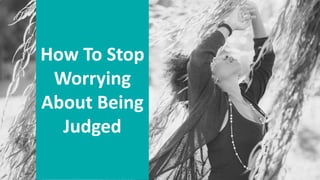 How To Stop
Worrying
About Being
Judged
 