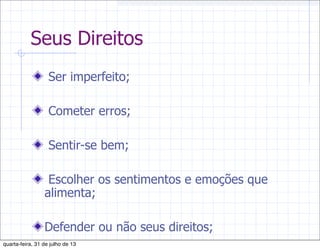 Seus Direitos
Ser imperfeito;
Cometer erros;
Sentir-se bem;
Escolher os sentimentos e emoções que
alimenta;
Defender ou não seus direitos;
quarta-feira, 31 de julho de 13
 