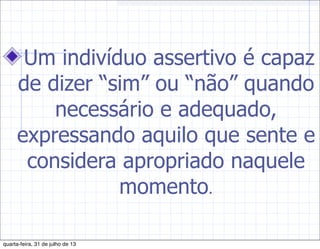 Um indivíduo assertivo é capaz
de dizer “sim” ou “não” quando
necessário e adequado,
expressando aquilo que sente e
considera apropriado naquele
momento.
quarta-feira, 31 de julho de 13
 