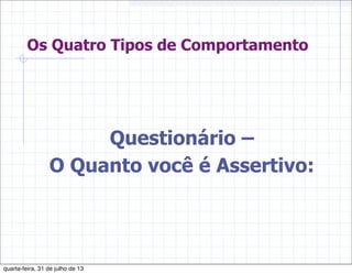 Os Quatro Tipos de Comportamento
Questionário –
O Quanto você é Assertivo:
quarta-feira, 31 de julho de 13
 