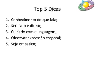 Top 5 Dicas
1. Conhecimento do que fala;
2. Ser claro e direto;
3. Cuidado com a linguagem;
4. Observar expressão corporal;
5. Seja empático;
 
