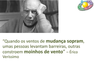 “Quando os ventos de mudança sopram,
umas pessoas levantam barreiras, outras
constroem moinhos de vento” – Érico
Veríssimo
 