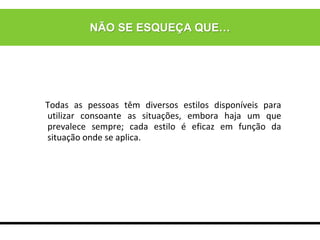 NÃO SE ESQUEÇA QUE…
Todas as pessoas têm diversos estilos disponíveis para
utilizar consoante as situações, embora haja um que
prevalece sempre; cada estilo é eficaz em função da
situação onde se aplica.
 