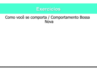 Exercícios
Como você se comporta / Comportamento Bossa
Nova
 
