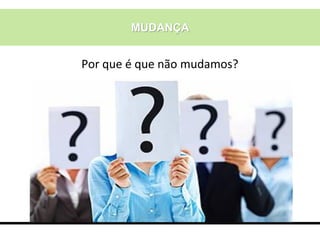 MUDANÇA
Por que é que não mudamos?
 