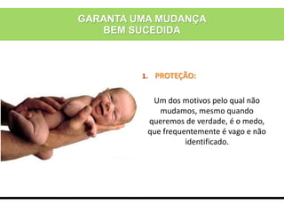 1. PROTEÇÃO:
Um dos motivos pelo qual não
mudamos, mesmo quando
queremos de verdade, é o medo,
que frequentemente é vago e não
identificado.
GARANTA UMA MUDANÇA
BEM SUCEDIDA
 